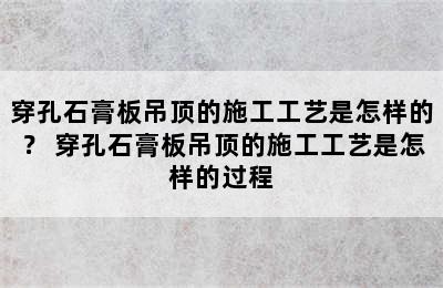 穿孔石膏板吊顶的施工工艺是怎样的？ 穿孔石膏板吊顶的施工工艺是怎样的过程